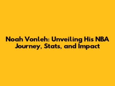 Noah Vonleh: Unveiling His NBA Journey, Stats, and Impact