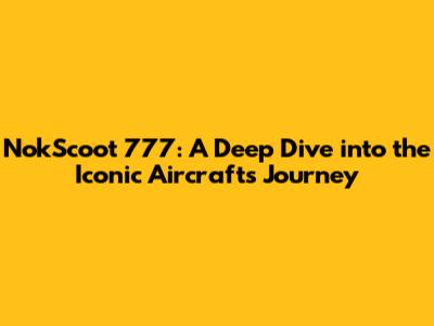 NokScoot 777: A Deep Dive into the Iconic Aircraft's Journey