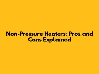Non-Pressure Heaters: Pros and Cons Explained