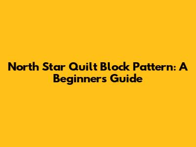 North Star Quilt Block Pattern: A Beginner's Guide