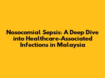 Nosocomial Sepsis: A Deep Dive into Healthcare-Associated Infections in Malaysia