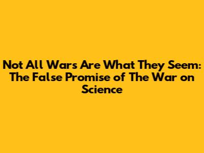 Not All Wars Are What They Seem: The False Promise of "The War on Science"