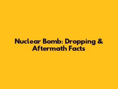 Nuclear Bomb: Dropping & Aftermath Facts