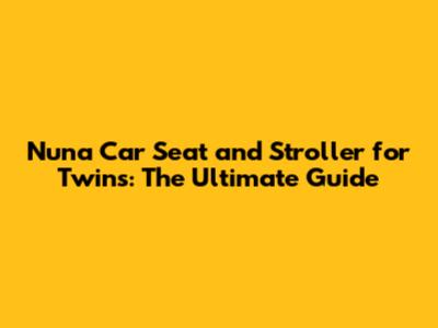 Nuna Car Seat and Stroller for Twins: The Ultimate Guide