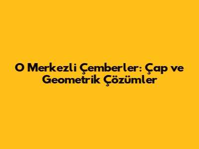 O Merkezli Çemberler: Çap ve Geometrik Çözümler