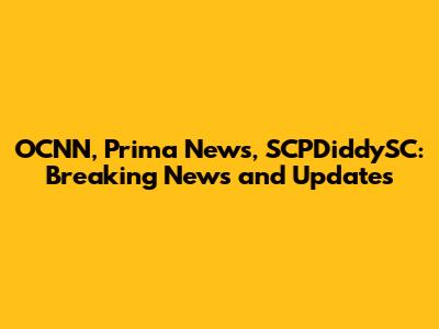 OCNN, Prima News, SCPDiddySC: Breaking News and Updates