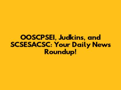 OOSCPSEI, Judkins, and SCSESACSC: Your Daily News Roundup!