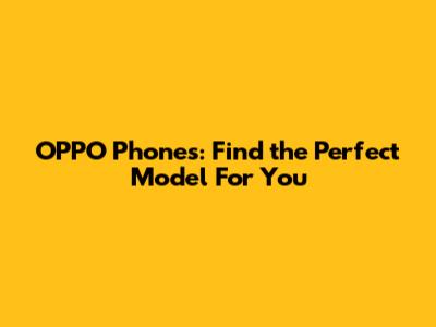 OPPO Phones: Find the Perfect Model For You