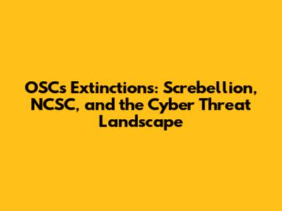 OSC's Extinctions: Screbellion, NCSC, and the Cyber Threat Landscape