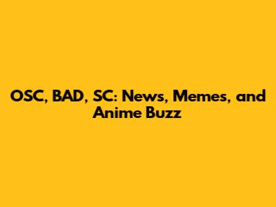 OSC, BAD, SC: News, Memes, and Anime Buzz