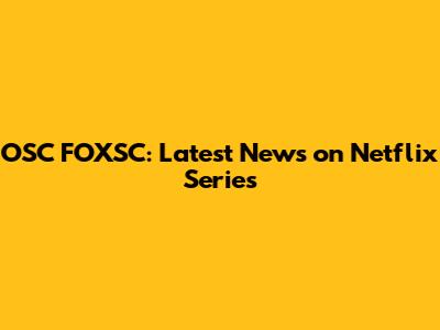 OSC FOXSC: Latest News on Netflix Series