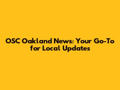 OSC Oakland News: Your Go-To for Local Updates