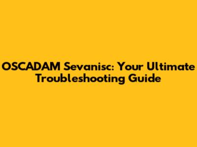 OSCADAM Sevanisc: Your Ultimate Troubleshooting Guide