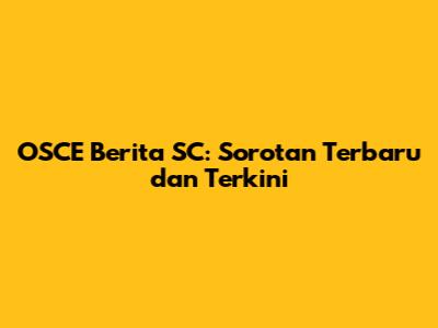 OSCE Berita SC: Sorotan Terbaru dan Terkini