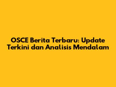 OSCE Berita Terbaru: Update Terkini dan Analisis Mendalam