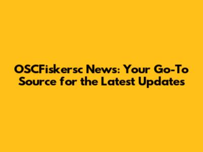 OSCFiskersc News: Your Go-To Source for the Latest Updates