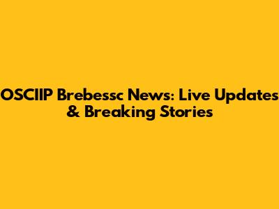 OSCIIP Brebessc News: Live Updates & Breaking Stories