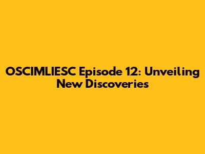 OSCIMLIESC Episode 12: Unveiling New Discoveries