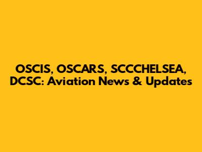 OSCIS, OSCARS, SCCCHELSEA, DCSC: Aviation News & Updates