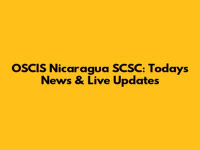 OSCIS Nicaragua SCSC: Today's News & Live Updates