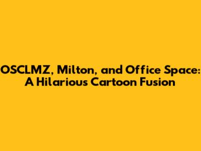 OSCLMZ, Milton, and Office Space: A Hilarious Cartoon Fusion