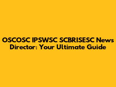 OSCOSC IPSWSC SCBRISESC News Director: Your Ultimate Guide