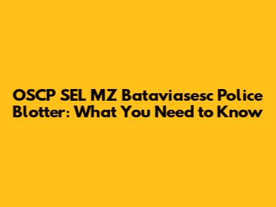 OSCP SEL MZ Bataviasesc Police Blotter: What You Need to Know