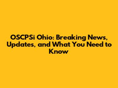 OSCPSi Ohio: Breaking News, Updates, and What You Need to Know