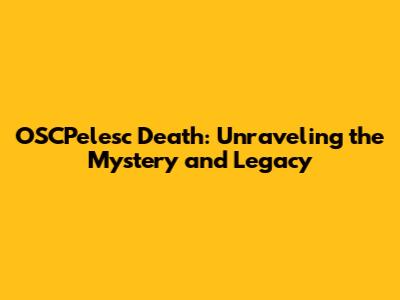 OSCPelesc Death: Unraveling the Mystery and Legacy