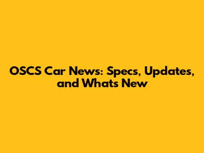 OSCS Car News: Specs, Updates, and What's New