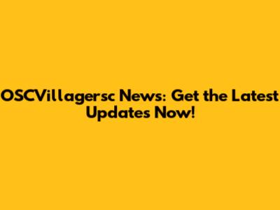 OSCVillagersc News: Get the Latest Updates Now!