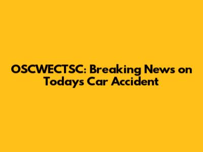 OSCWECTSC: Breaking News on Today's Car Accident