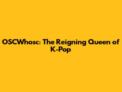 OSCWhosc: The Reigning Queen of K-Pop