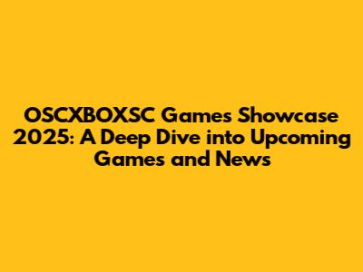 OSCXBOXSC Games Showcase 2025: A Deep Dive into Upcoming Games and News
