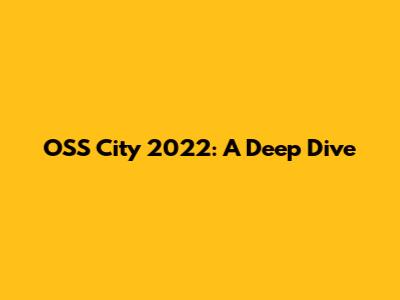 OSS City 2022: A Deep Dive