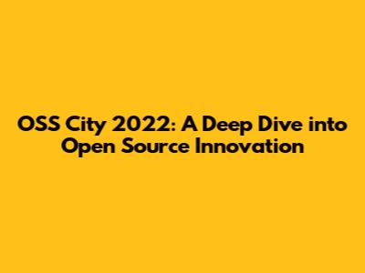 OSS City 2022: A Deep Dive into Open Source Innovation
