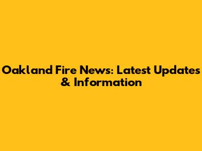 Oakland Fire News: Latest Updates & Information