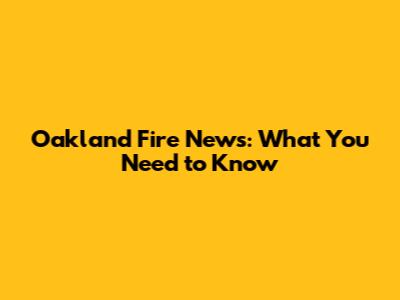Oakland Fire News: What You Need to Know