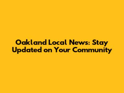Oakland Local News: Stay Updated on Your Community
