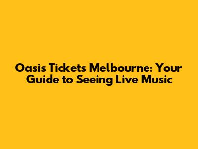 Oasis Tickets Melbourne: Your Guide to Seeing Live Music