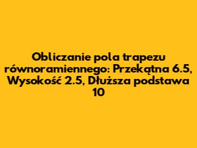 Obliczanie pola trapezu równoramiennego: Przekątna 6.5, Wysokość 2.5, Dłuższa podstawa 10
