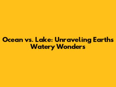 Ocean vs. Lake: Unraveling Earth's Watery Wonders