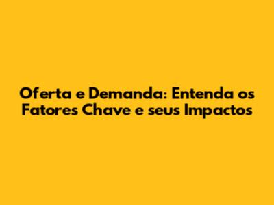 Oferta e Demanda: Entenda os Fatores Chave e seus Impactos
