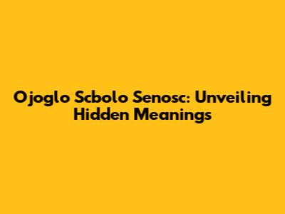 Ojoglo Scbolo Senosc: Unveiling Hidden Meanings