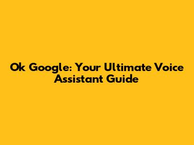 Ok Google: Your Ultimate Voice Assistant Guide