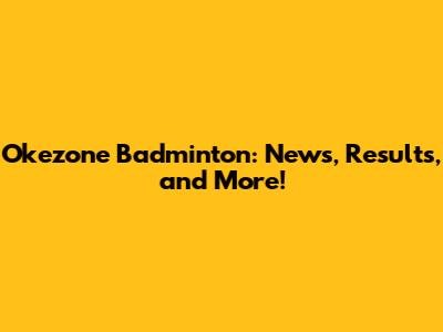 Okezone Badminton: News, Results, and More!