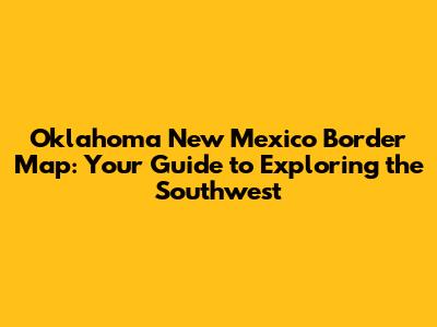 Oklahoma New Mexico Border Map: Your Guide to Exploring the Southwest