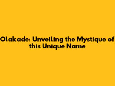 Olakade: Unveiling the Mystique of this Unique Name