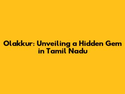 Olakkur: Unveiling a Hidden Gem in Tamil Nadu