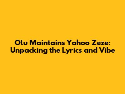 Olu Maintain's Yahoo Zeze: Unpacking the Lyrics and Vibe